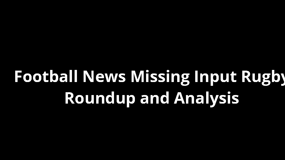 Football News Missing Input Rugby Roundup and Analysis