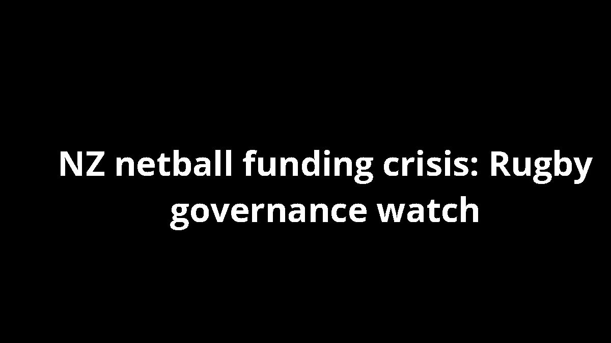NZ netball funding crisis: Rugby governance watch