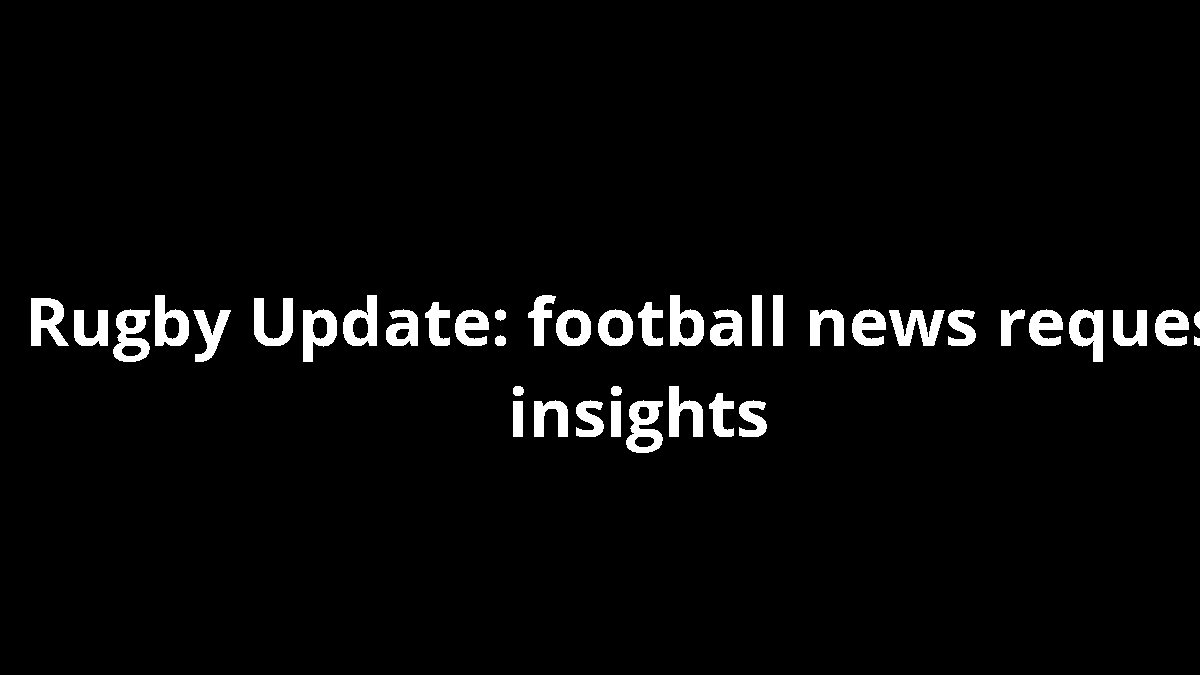 Rugby Update: football news request insights