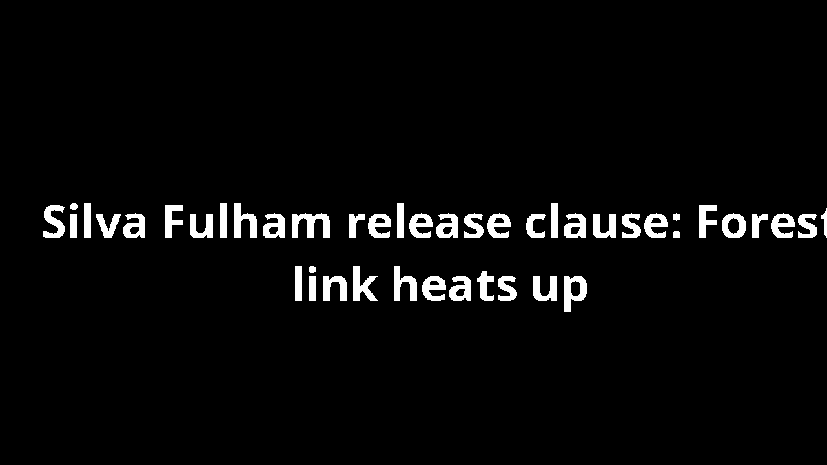 Silva Fulham release clause: Forest link heats up