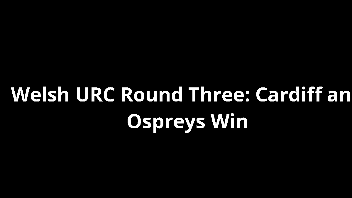 Welsh URC Round Three: Cardiff and Ospreys Win