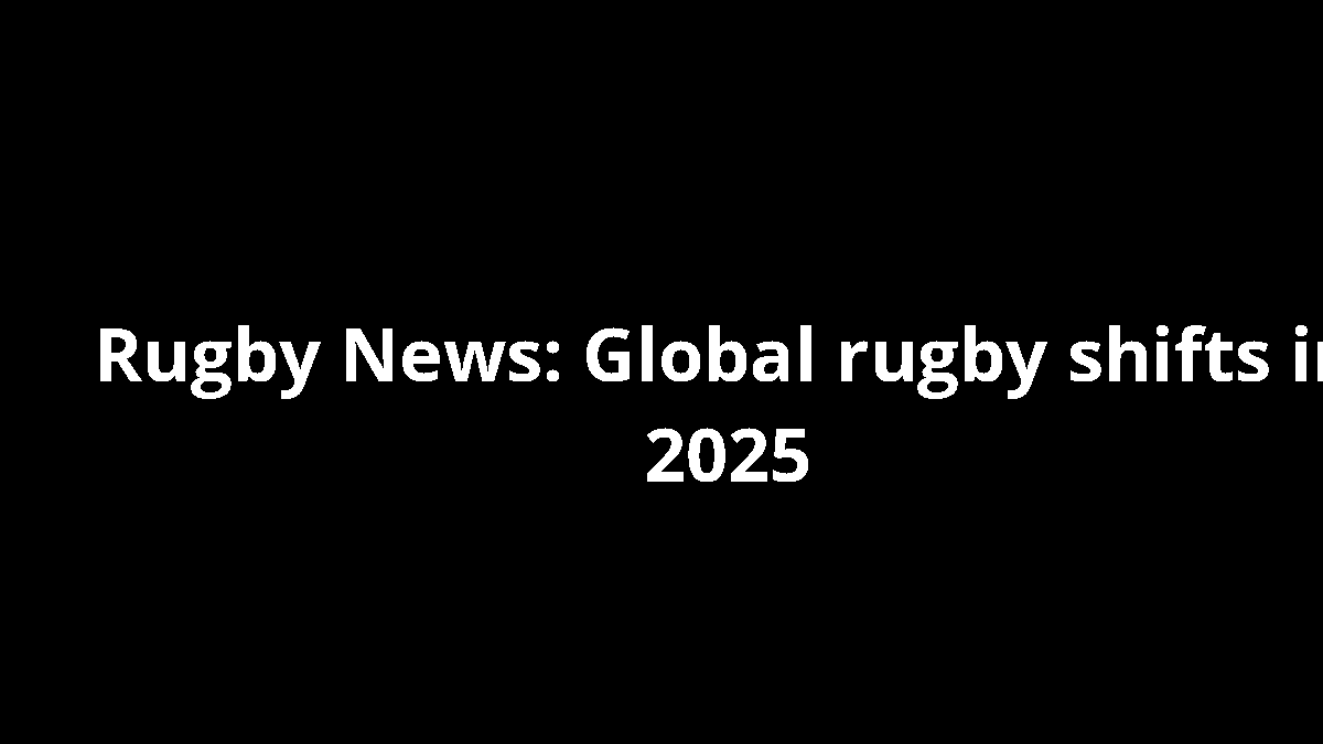 Rugby News: Global rugby shifts in 2025