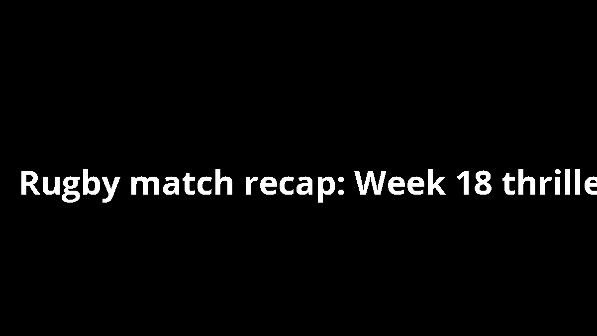 Rugby match recap: Week 18 thriller
