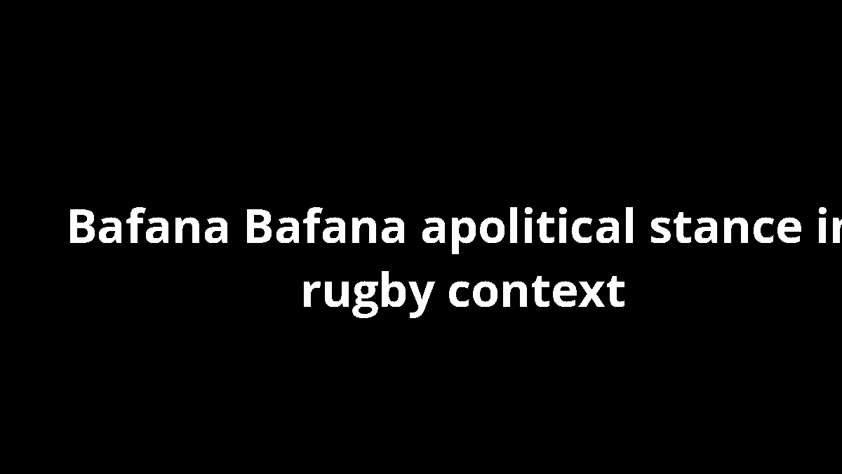 Bafana Bafana apolitical stance in rugby context