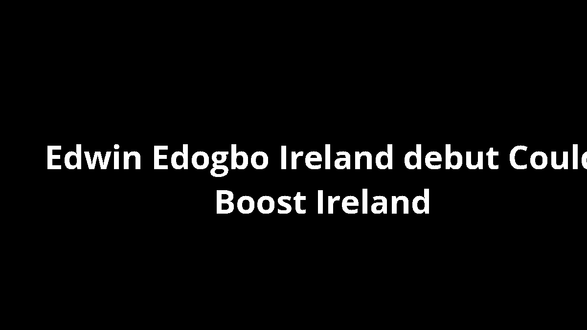 Edwin Edogbo Ireland debut Could Boost Ireland
