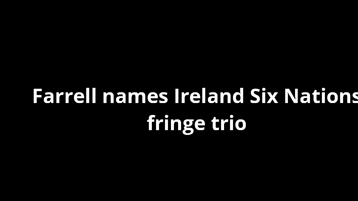 Farrell names Ireland Six Nations fringe trio