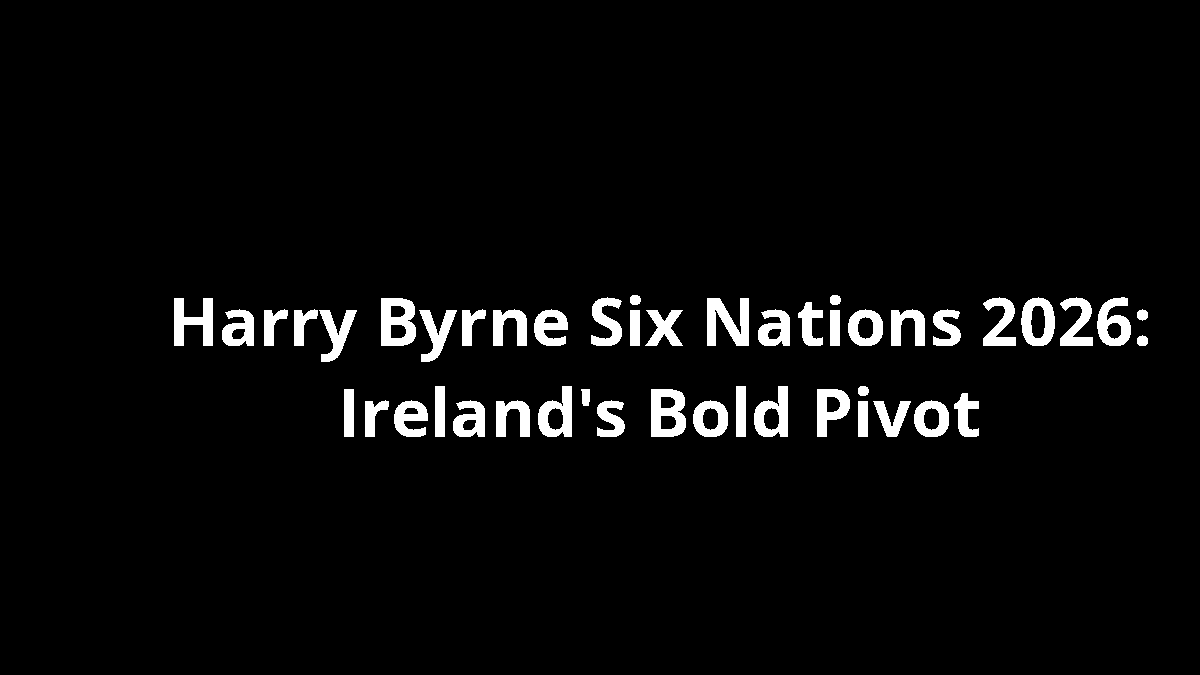 Harry Byrne Six Nations 2026: Ireland's Bold Pivot