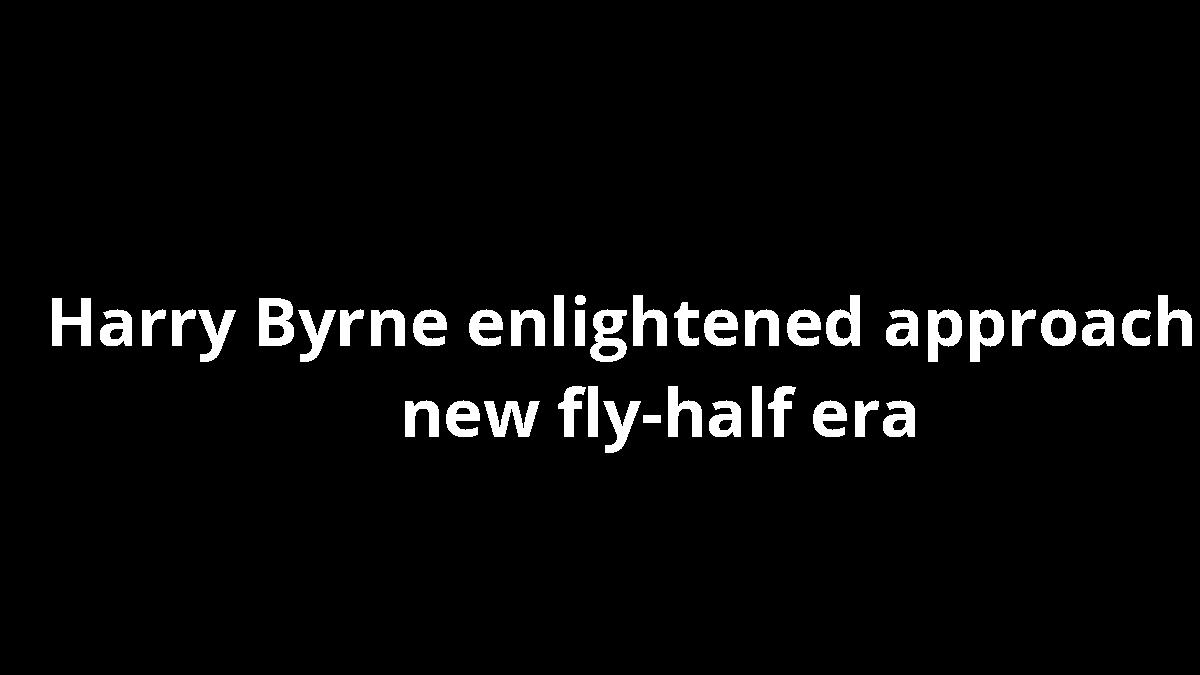 Harry Byrne enlightened approach: a new fly-half era