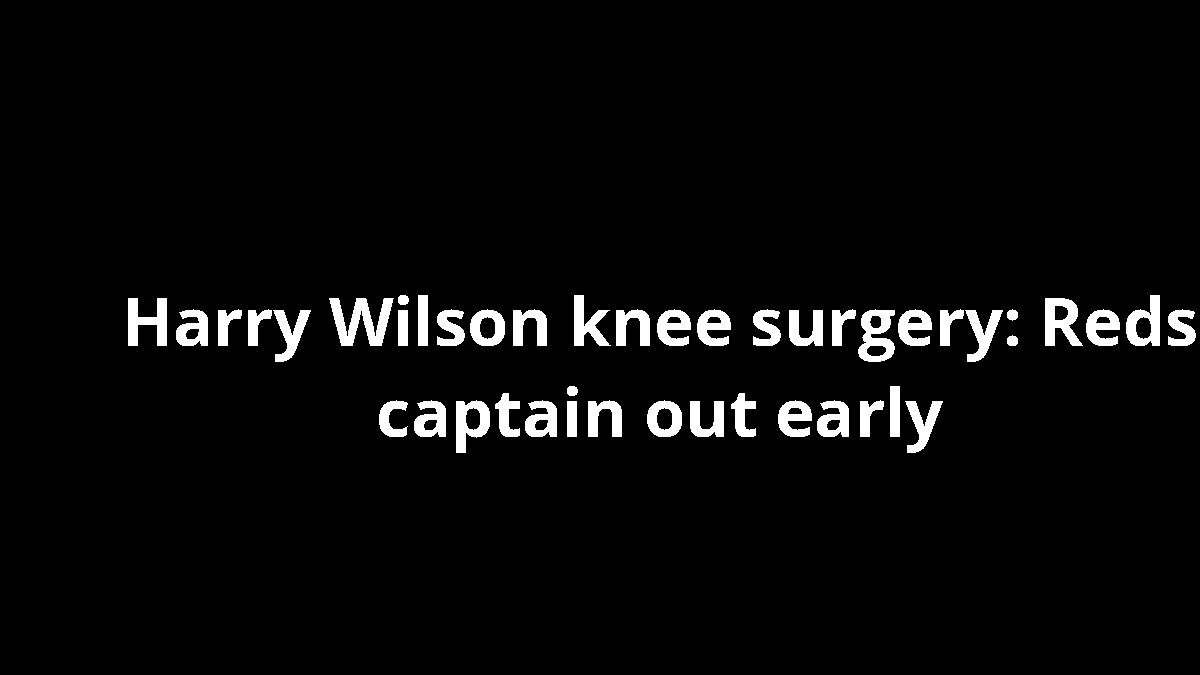 Harry Wilson knee surgery: Reds captain out early