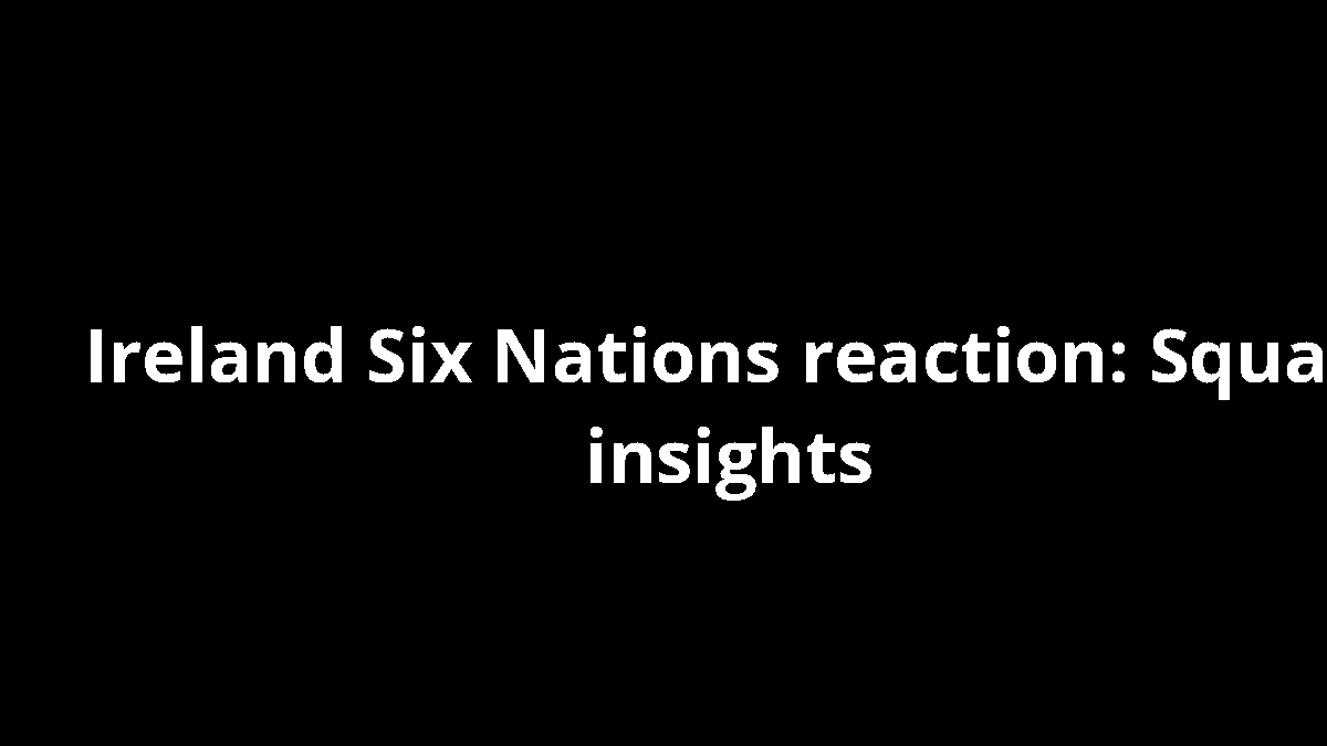 Ireland Six Nations reaction: Squad insights