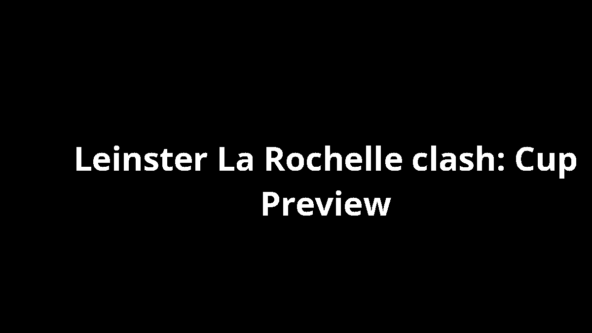 Leinster La Rochelle clash: Cup Preview