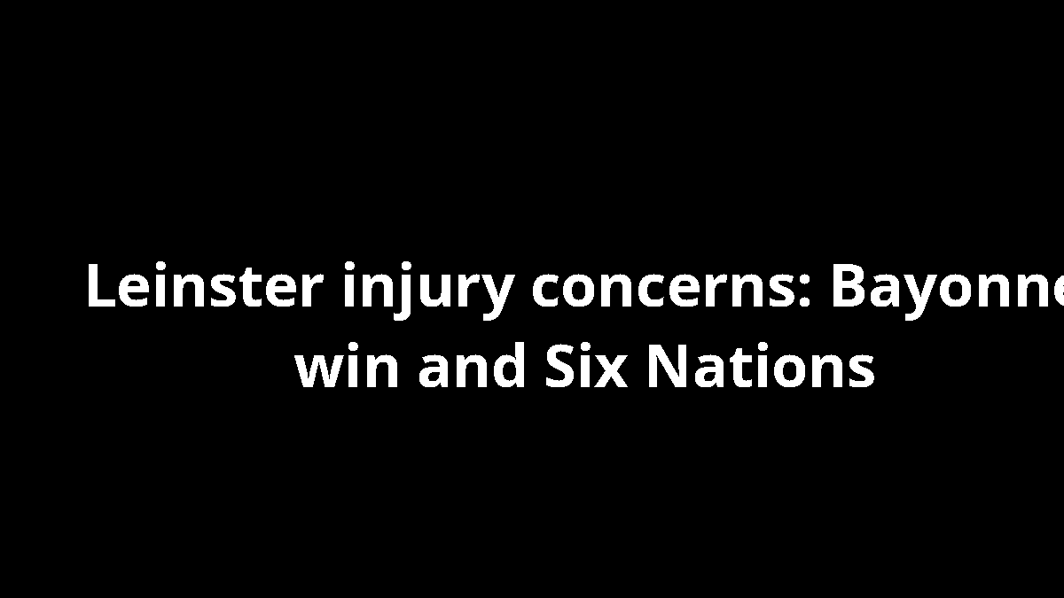 Leinster injury concerns: Bayonne win and Six Nations
