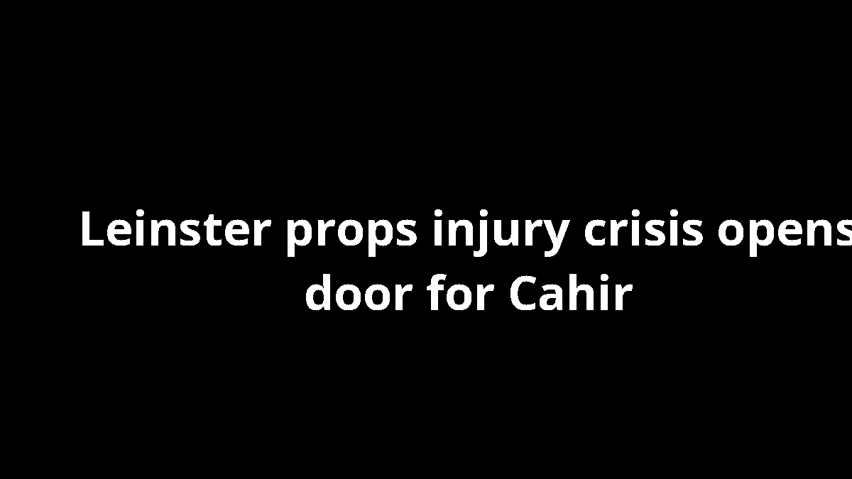 Leinster props injury crisis opens door for Cahir