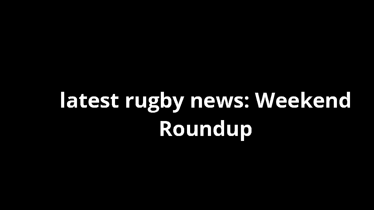 latest rugby news: Weekend Roundup