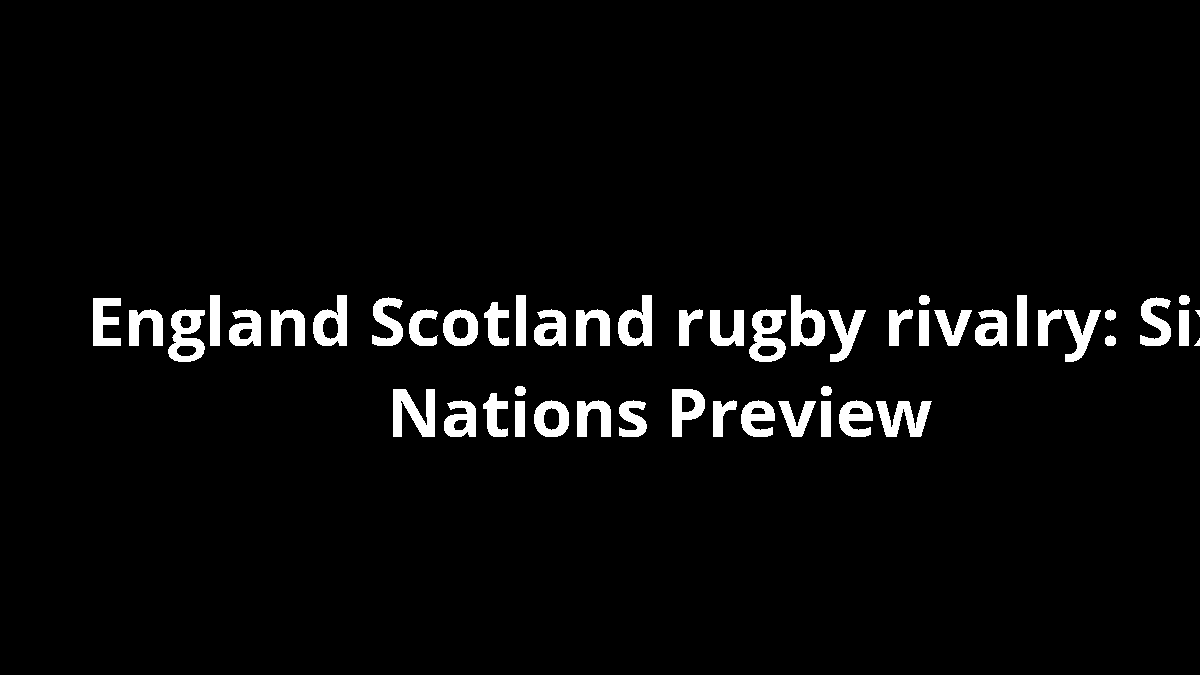 England Scotland rugby rivalry: Six Nations Preview