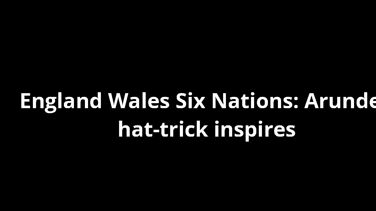 England Wales Six Nations: Arundell hat-trick inspires