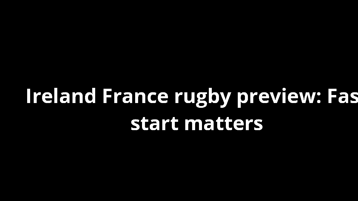 Ireland France rugby preview: Fast start matters