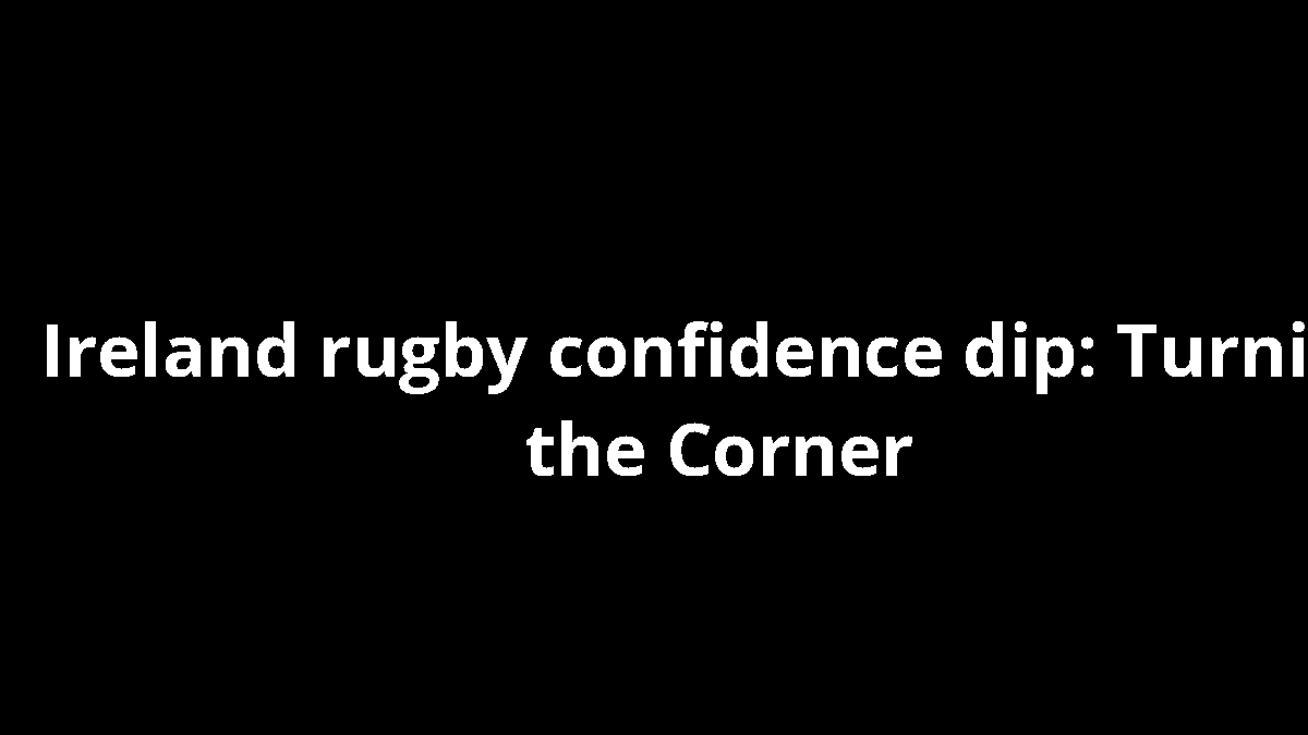 Ireland rugby confidence dip: Turning the Corner