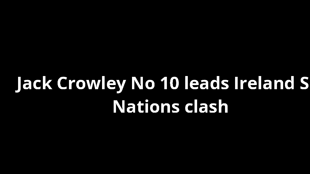 Jack Crowley No 10 leads Ireland Six Nations clash