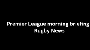 Premier League morning briefing - Rugby News