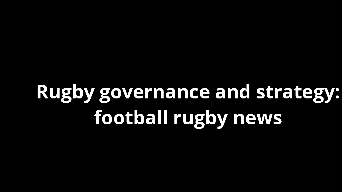 Rugby governance and strategy: football rugby news