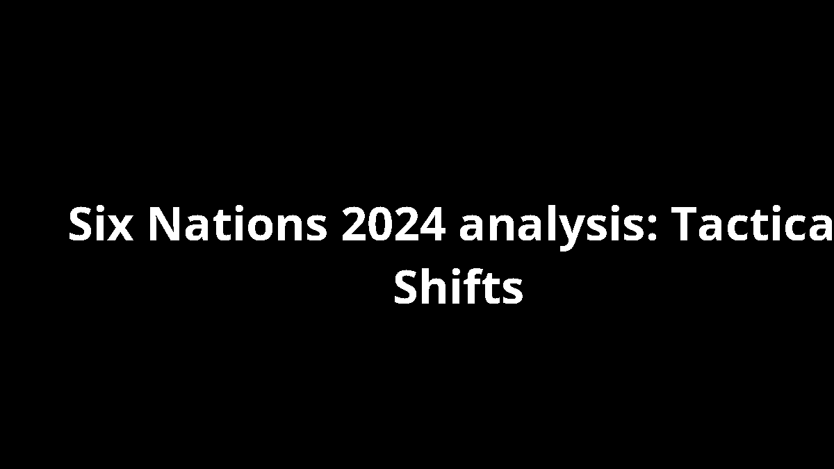Six Nations 2024 analysis: Tactical Shifts
