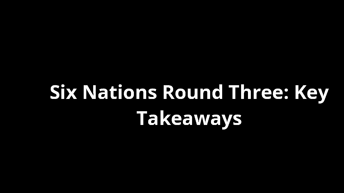 Six Nations Round Three: Key Takeaways