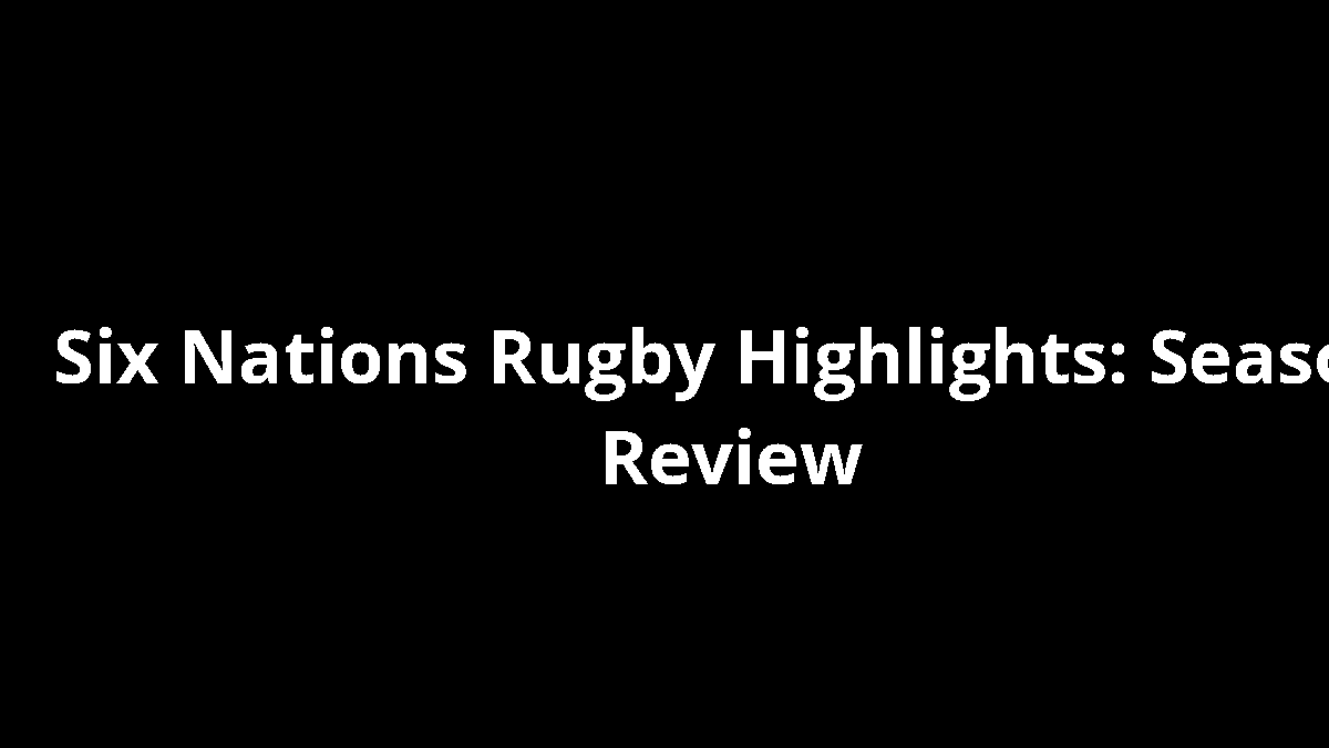Six Nations Rugby Highlights: Season Review