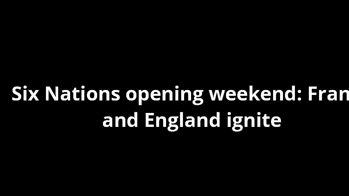 Six Nations opening weekend: France and England ignite