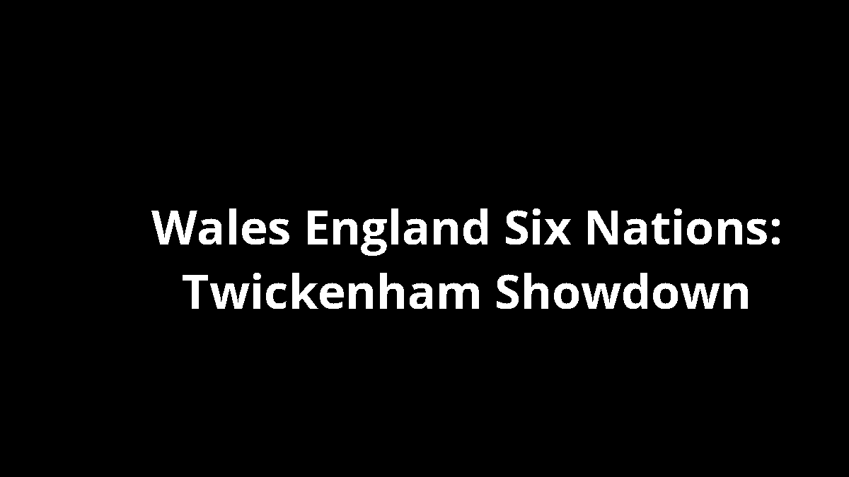 Wales England Six Nations: Twickenham Showdown