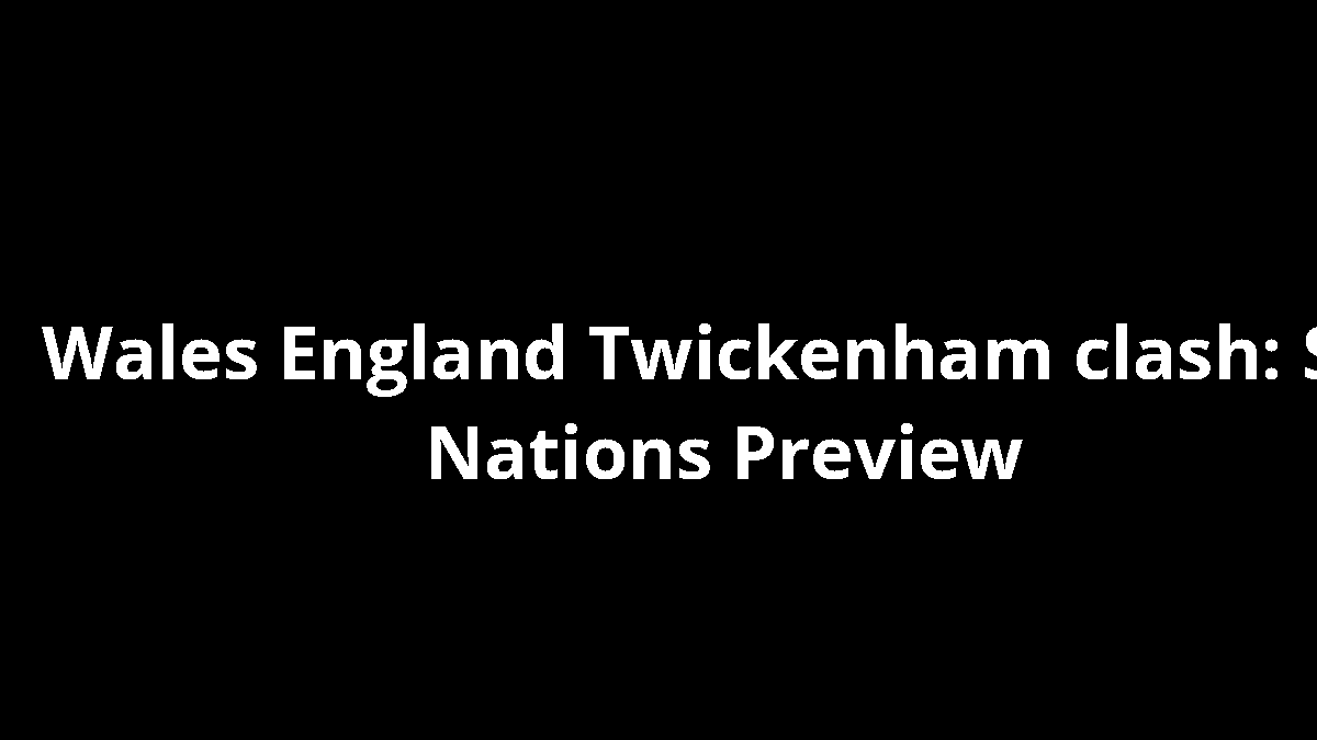 Wales England Twickenham clash: Six Nations Preview