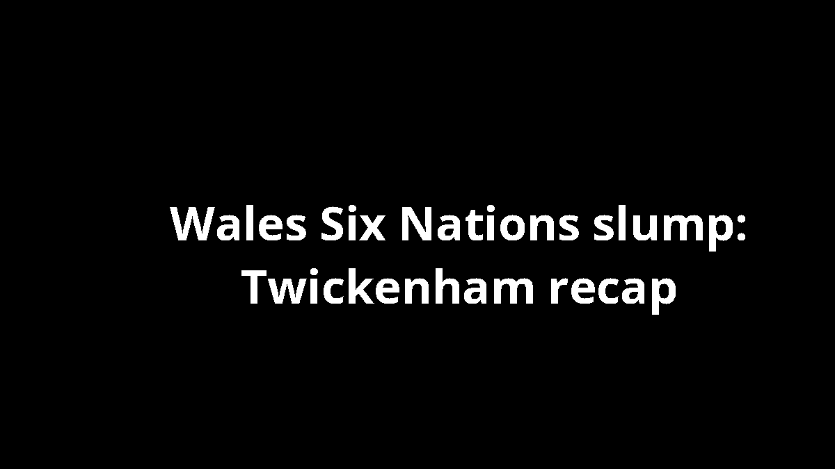 Wales Six Nations slump: Twickenham recap