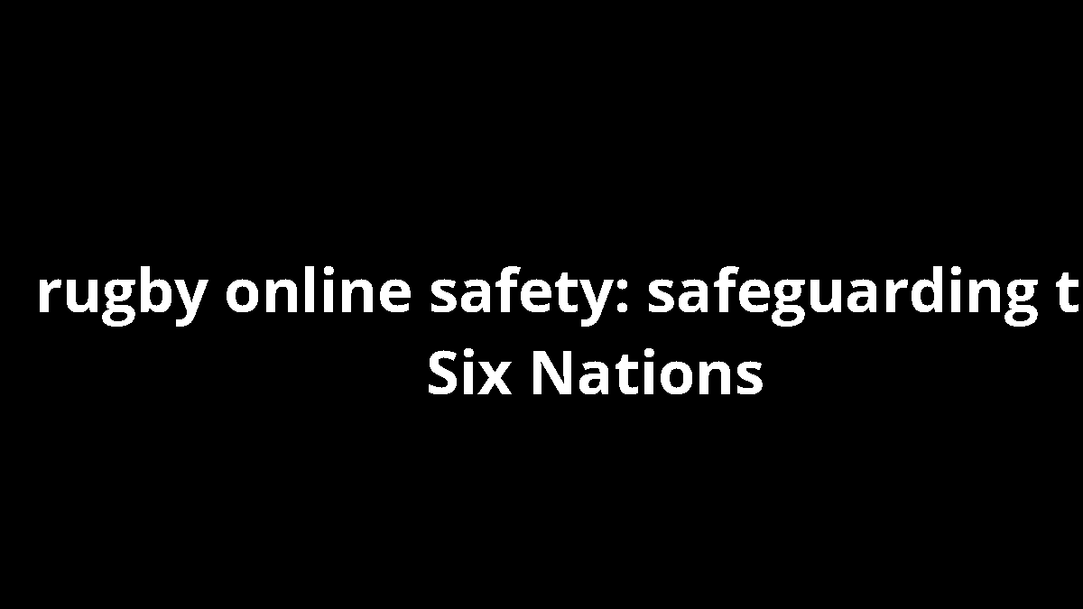 rugby online safety: safeguarding the Six Nations