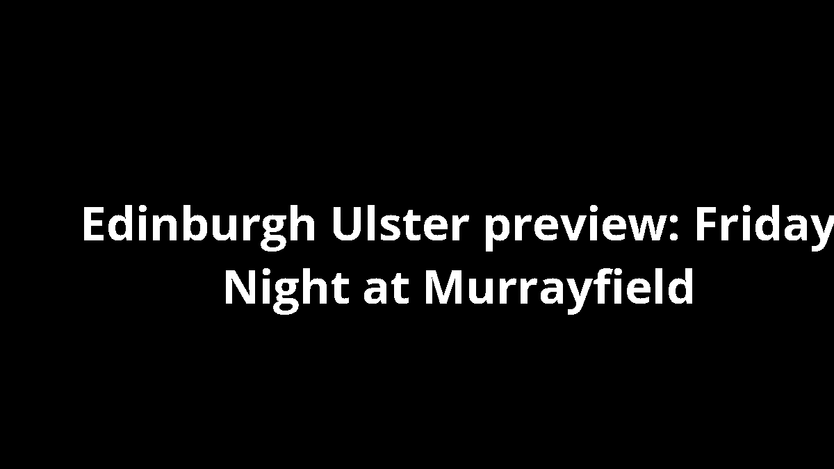 Edinburgh Ulster preview: Friday Night at Murrayfield