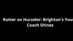 Rutter on Hurzeler: Brighton's Young Coach Shines