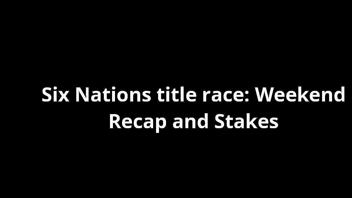 Six Nations title race: Weekend Recap and Stakes