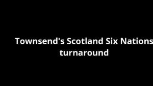 Townsend's Scotland Six Nations turnaround