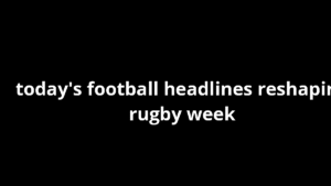 today's football headlines reshaping rugby week